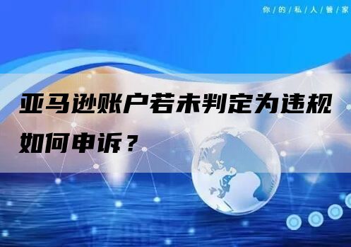 亚马逊账户若未判定为违规如何申诉？