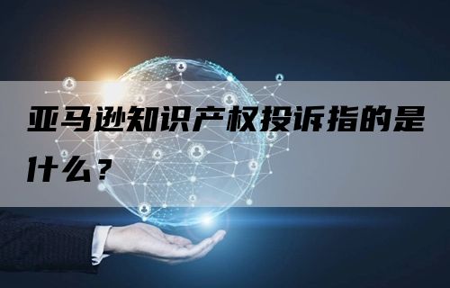 亚马逊知识产权投诉指的是什么？