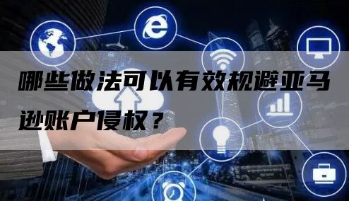 哪些做法可以有效规避亚马逊账户侵权？