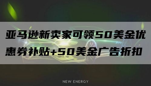 亚马逊新卖家可领50美金优惠券补贴+50美金广告折扣