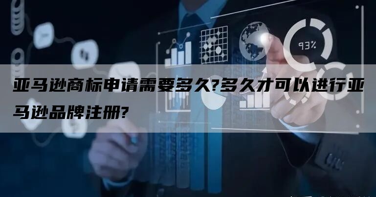 亚马逊商标申请需要多久?多久才可以进行亚马逊品牌注册?