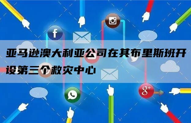 亚马逊澳大利亚公司在其布里斯班开设第三个救灾中心