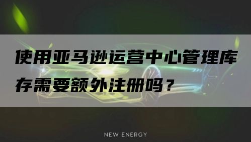 使用亚马逊运营中心管理库存需要额外注册吗？