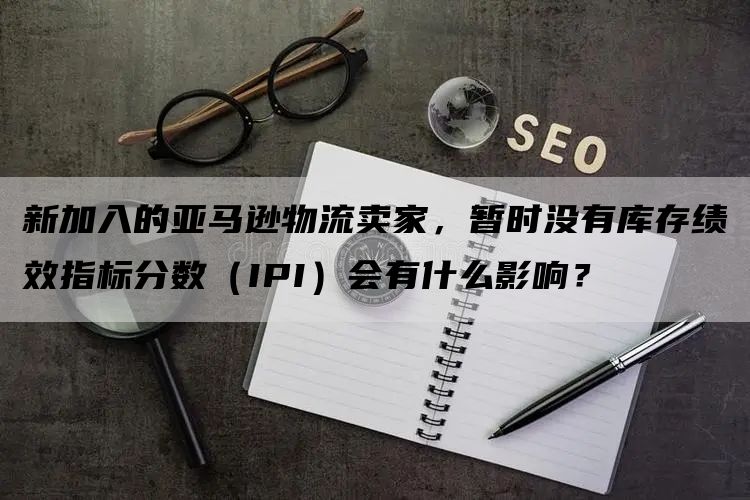 新加入的亚马逊物流卖家，暂时没有库存绩效指标分数（IPI）会有什么影响？