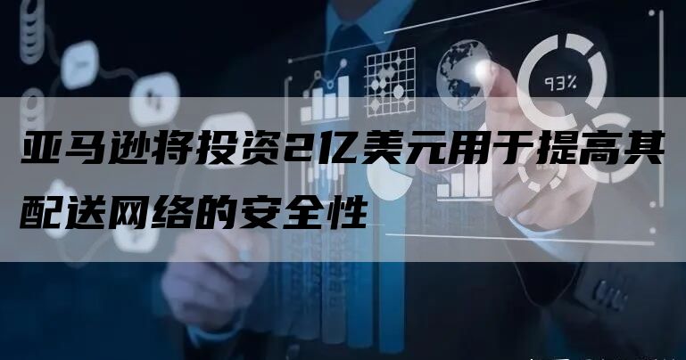 亚马逊将投资2亿美元用于提高其配送网络的安全性