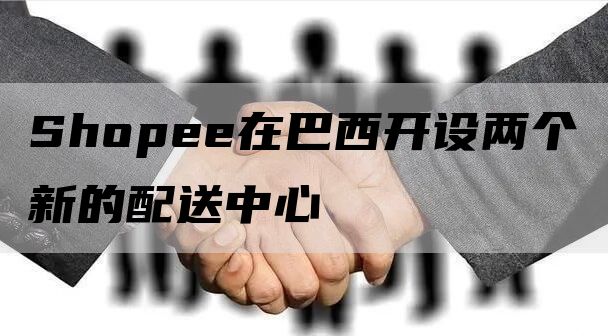 Shopee在巴西开设两个新的配送中心