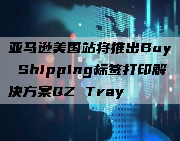 亚马逊美国站将推出Buy Shipping标签打印解决方案QZ Tray