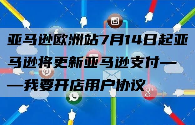 亚马逊欧洲站7月14日起亚马逊将更新亚马逊支付——我要开店用户协议 