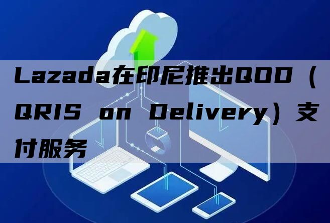 Lazada在印尼推出QOD（QRIS on Delivery）支付服务