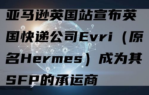 亚马逊英国站宣布英国快递公司Evri（原名Hermes）成为其SFP的承运商