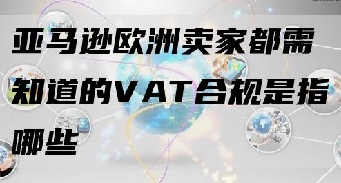 亚马逊欧洲卖家都需知道的VAT合规是指哪些