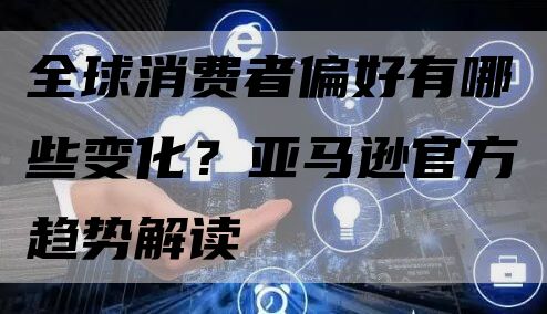 全球消费者偏好有哪些变化？亚马逊官方趋势解读