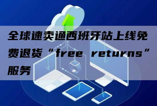 全球速卖通西班牙站上线免费退货“free returns”服务