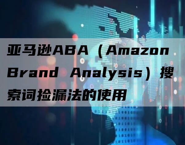 亚马逊ABA（Amazon Brand Analysis）搜索词捡漏法的使用