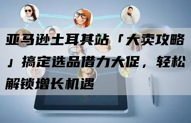 亚马逊土耳其站「大卖攻略」搞定选品借力大促，轻松解锁增长机遇