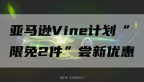 亚马逊Vine计划“限免2件”尝新优惠