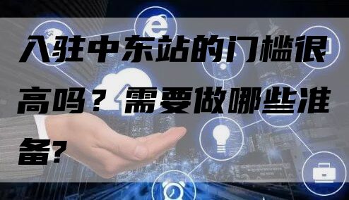 入驻中东站的门槛很高吗？需要做哪些准备?