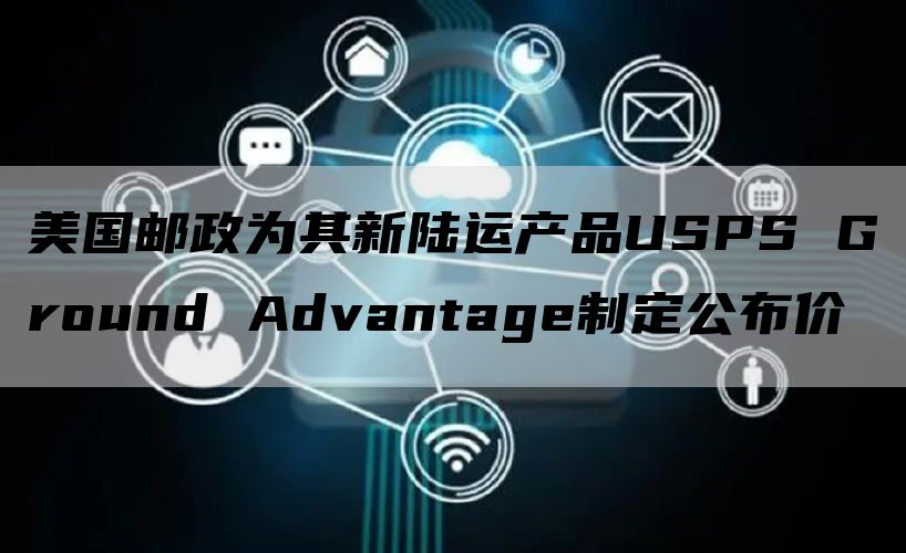 美国邮政为其新陆运产品USPS Ground Advantage制定公布价