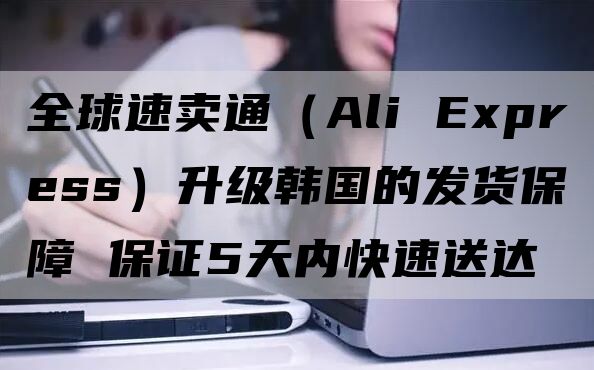 全球速卖通（Ali Express）升级韩国的发货保障 保证5天内快速送达