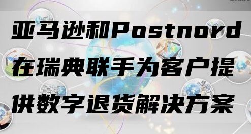 亚马逊和Postnord在瑞典联手为客户提供数字退货解决方案