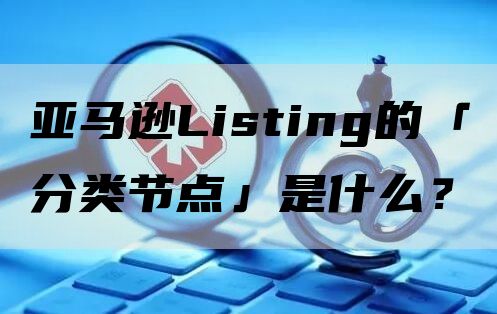 亚马逊Listing的「分类节点」是什么？