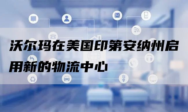 沃尔玛在美国印第安纳州启用新的物流中心