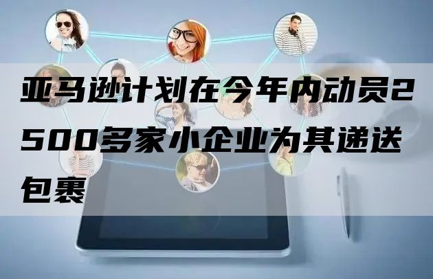 亚马逊计划在今年内动员2500多家小企业为其递送包裹