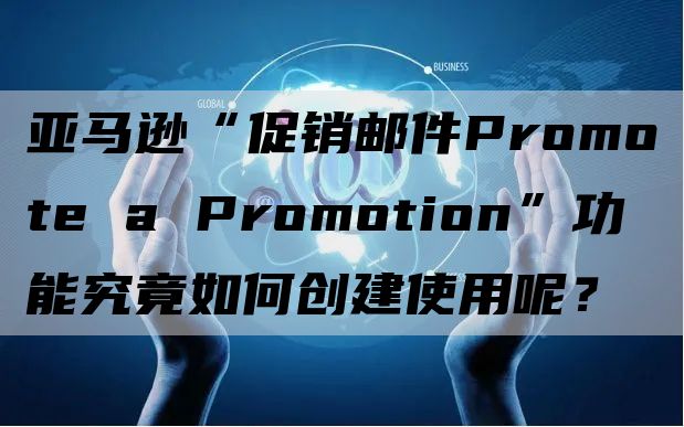 亚马逊“促销邮件Promote a Promotion”功能究竟如何创建使用呢？
