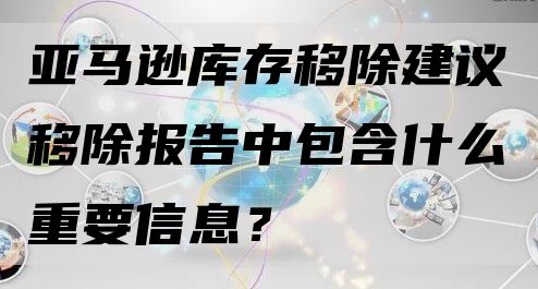 亚马逊库存移除建议移除报告中包含什么重要信息？