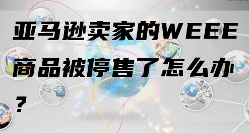 亚马逊卖家的WEEE商品被停售了怎么办？