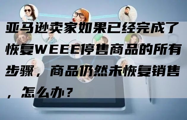 亚马逊卖家如果已经完成了恢复WEEE停售商品的所有步骤，商品仍然未恢复销售，怎么办？