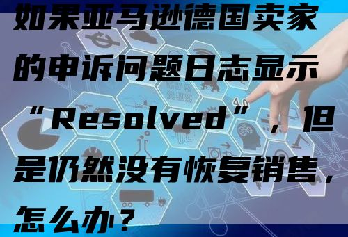 如果亚马逊德国卖家的申诉问题日志显示“Resolved”，但是仍然没有恢复销售，怎么办？