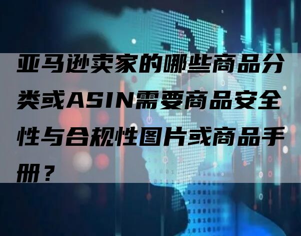 亚马逊卖家的哪些商品分类或ASIN需要商品安全性与合规性图片或商品手册？