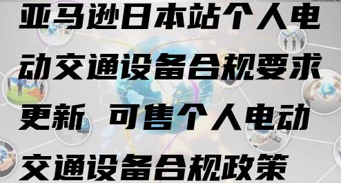 亚马逊日本站个人电动交通设备合规要求更新 可售个人电动交通设备合规政策