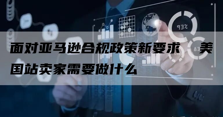 面对亚马逊合规政策新要求  美国站卖家需要做什么