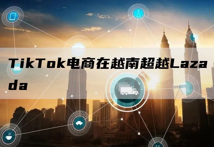 TikTok电商在越南超越Lazada