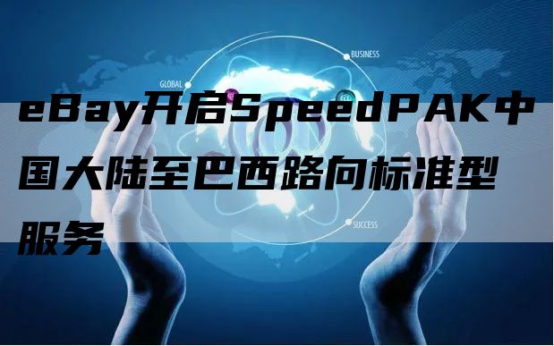 eBay开启SpeedPAK中国大陆至巴西路向标准型服务