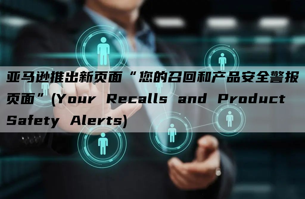 亚马逊推出新页面“您的召回和产品安全警报页面”(Your Recalls and Product Safety Alerts)