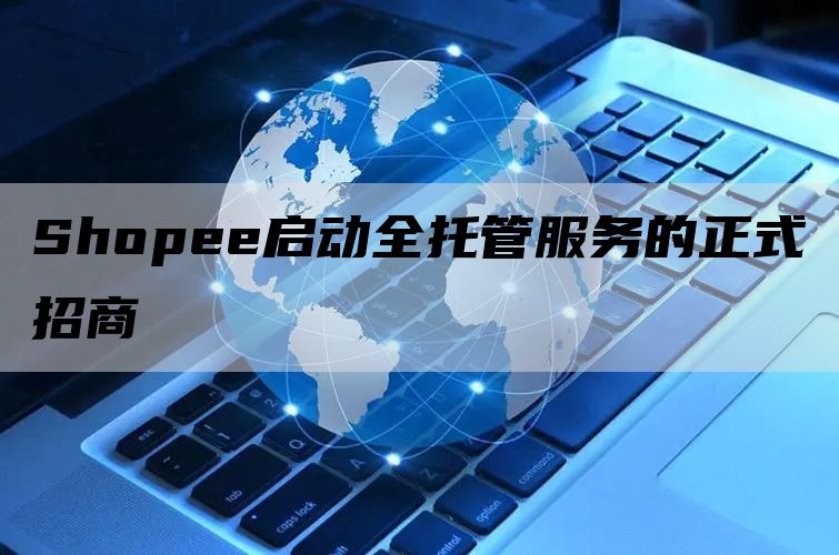 Shopee启动全托管服务的正式招商