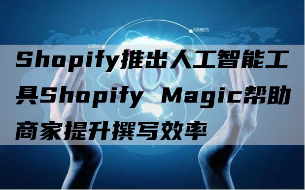  Shopify推出人工智能工具Shopify Magic帮助商家提升撰写效率