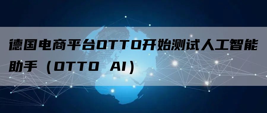 德国电商平台OTTO开始测试人工智能助手（OTTO AI）