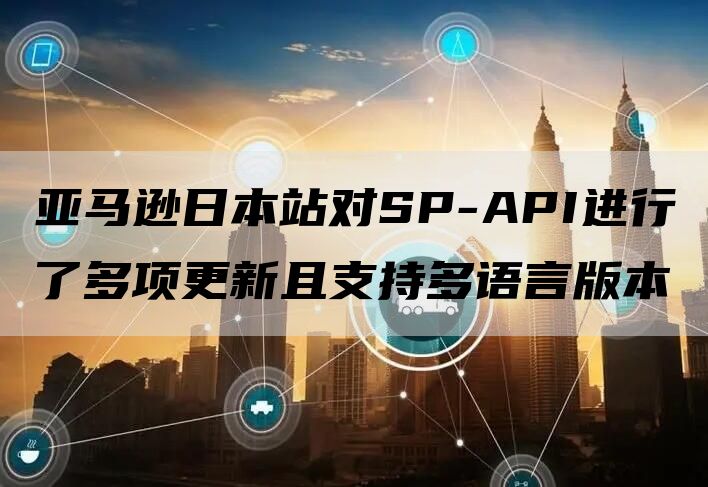 亚马逊日本站对SP-API进行了多项更新且支持多语言版本