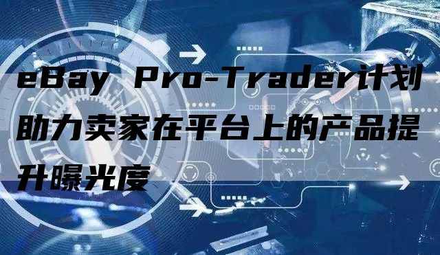 eBay Pro-Trader计划助力卖家在平台上的产品提升曝光度