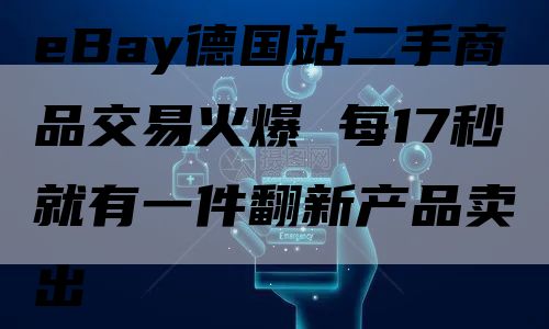 eBay德国站二手商品交易火爆 每17秒就有一件翻新产品卖出