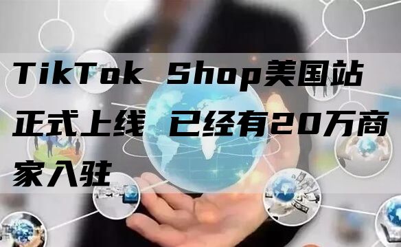 TikTok Shop美国站正式上线 已经有20万商家入驻