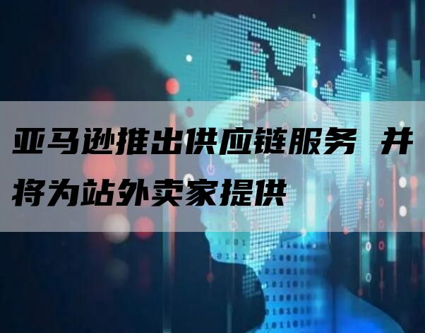 亚马逊推出供应链服务 并将为站外卖家提供