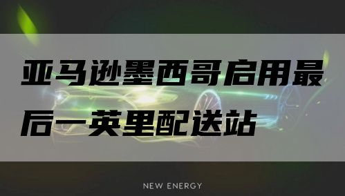 亚马逊墨西哥启用最后一英里配送站