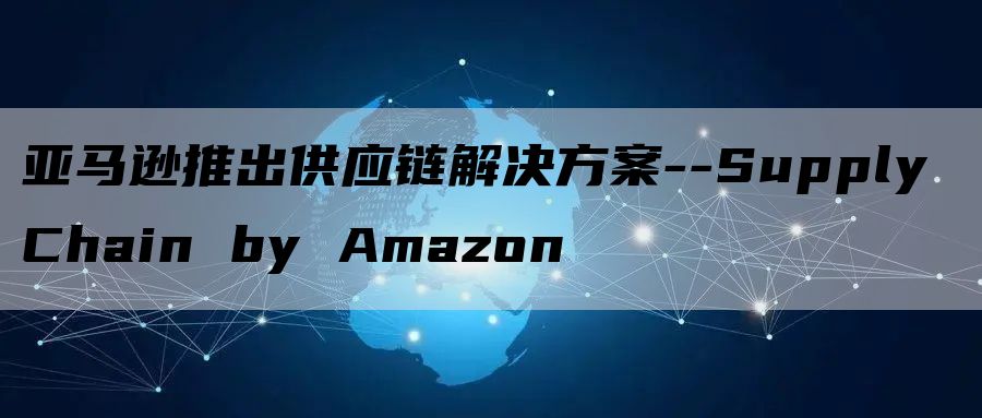 亚马逊推出供应链解决方案--Supply Chain by Amazon