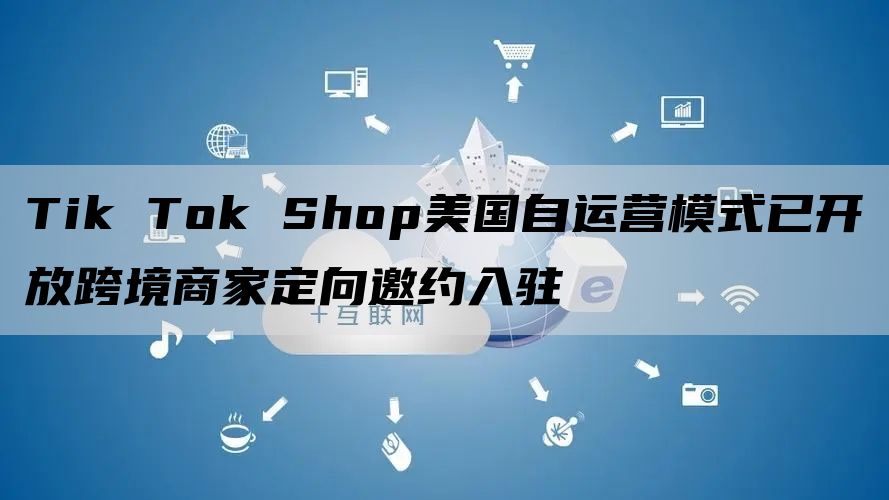 Tik Tok Shop美国自运营模式已开放跨境商家定向邀约入驻