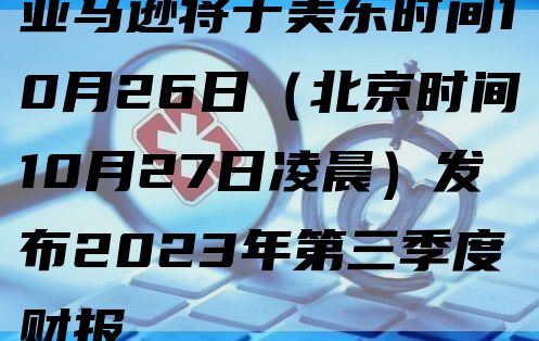 亚马逊将于美东时间10月26日（北京时间10月27日凌晨）发布2023年第三季度财报